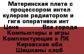 Материнская плата с процессором интел кулером радиатором и 4 гига оперативки инт › Цена ­ 1 000 - Все города Компьютеры и игры » Комплектующие к ПК   . Кировская обл.,Шишканы слоб.